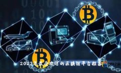 2023年最受欢迎的区块链平台推荐
