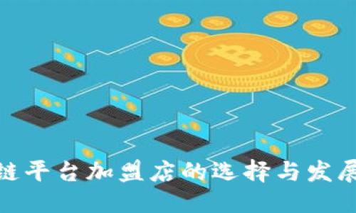 优质  
区块链平台加盟店的选择与发展机会