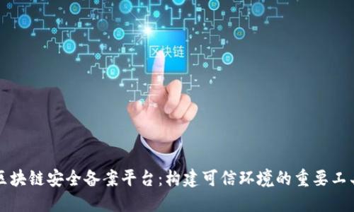 区块链安全备案平台：构建可信环境的重要工具