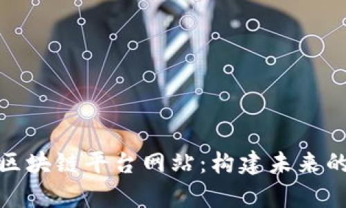 全面解析区块链平台网站：构建未来的数字经济