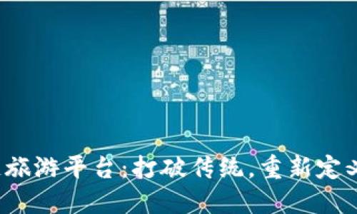 探索区块链旅游平台：打破传统，重新定义出行体验！