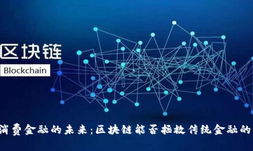 解锁消费金融的未来：区块链能否拯救传统金融的困境？