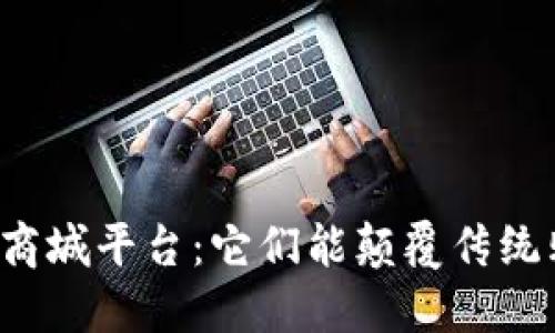 区块链应用商城平台：它们能颠覆传统购物体验吗？