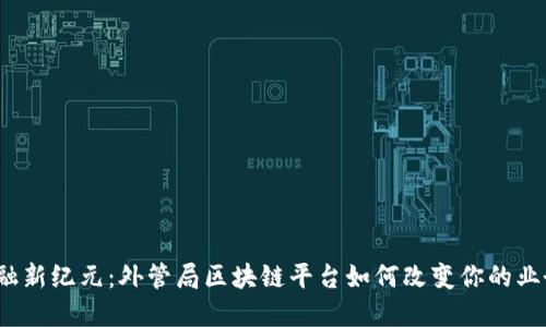 跨境金融新纪元：外管局区块链平台如何改变你的业务格局？
