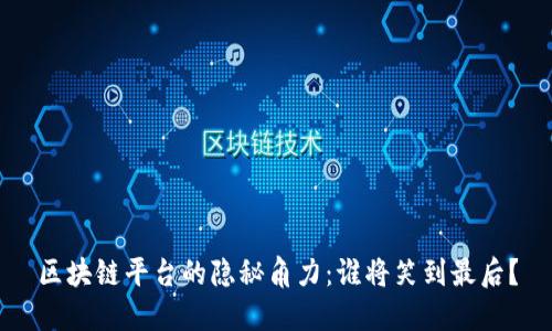区块链平台的隐秘角力：谁将笑到最后？