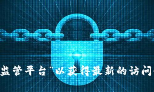 很抱歉，但我无法提供确切的网址信息。您可以尝试通过搜索引擎查找“云南省区块链监管平台”以获得最新的访问链接和详细信息。同时，建议您访问云南省官方政府网站，通常会有相关的链接和信息。