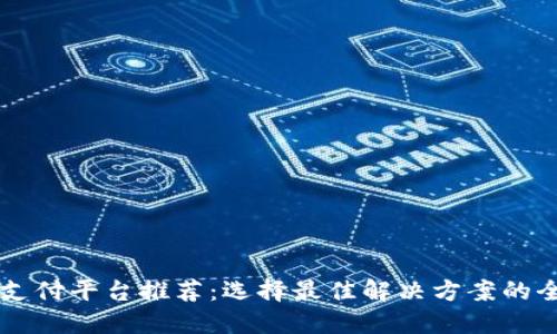 区块链支付平台推荐：选择最佳解决方案的全面指南