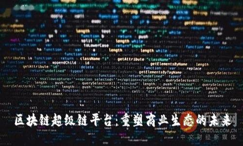 区块链超级链平台：重塑商业生态的未来