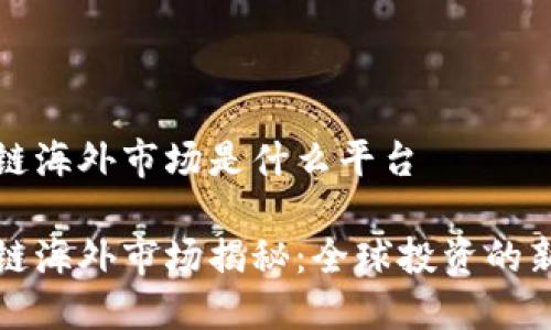 区块链海外市场是什么平台

区块链海外市场揭秘：全球投资的新机遇