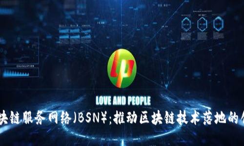 中国区块链服务网络（BSN）：推动区块链技术落地的创新平台